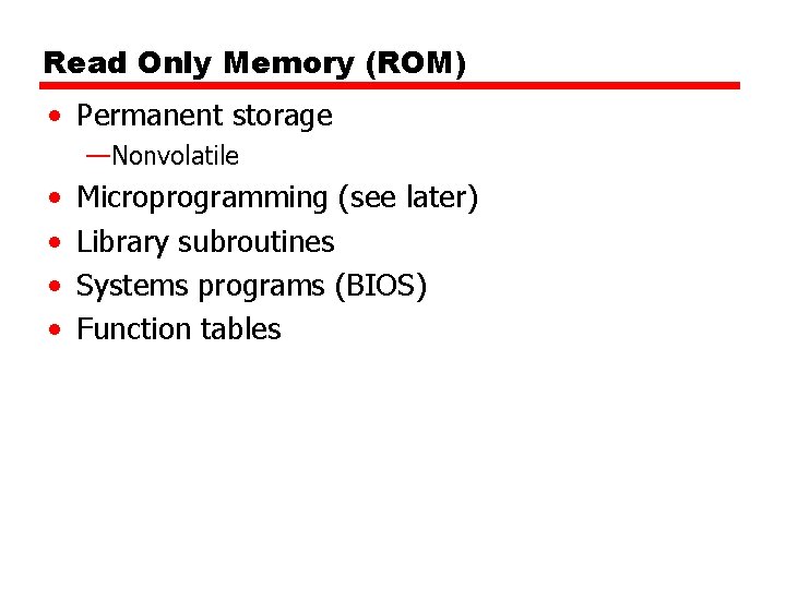 Read Only Memory (ROM) • Permanent storage —Nonvolatile • • Microprogramming (see later) Library