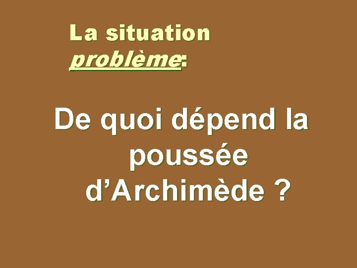 La situation problème: De quoi dépend la poussée d’Archimède ? 