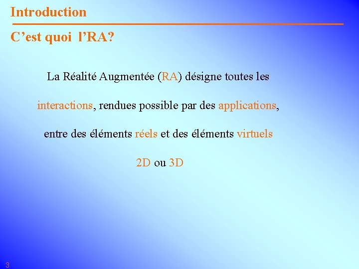 Introduction C’est quoi l’RA? La Réalité Augmentée (RA) désigne toutes les interactions, rendues possible