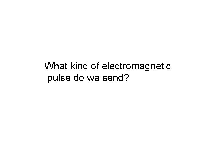 What kind of electromagnetic pulse do we send? 