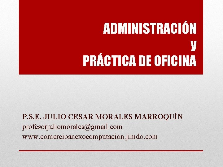 ADMINISTRACIÓN y PRÁCTICA DE OFICINA P. S. E. JULIO CESAR MORALES MARROQUÍN profesorjuliomorales@gmail. com