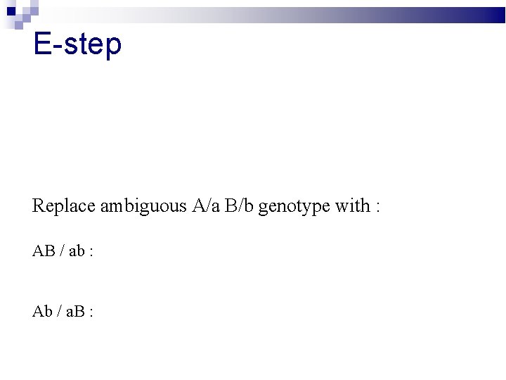 E-step Replace ambiguous A/a B/b genotype with : AB / ab : Ab /
