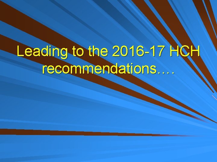 Leading to the 2016 -17 HCH recommendations…. 