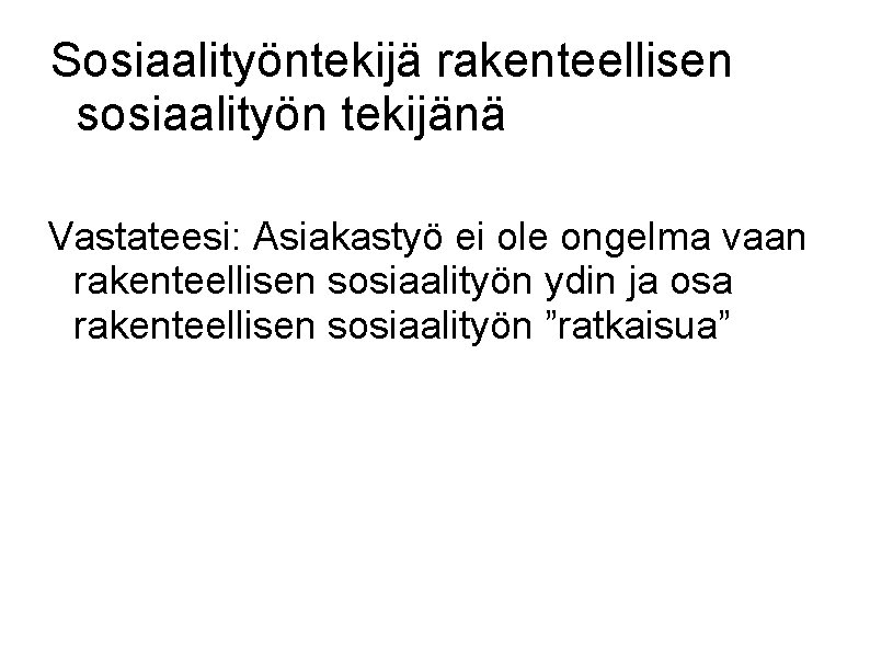 Sosiaalityöntekijä rakenteellisen sosiaalityön tekijänä Vastateesi: Asiakastyö ei ole ongelma vaan rakenteellisen sosiaalityön ydin ja