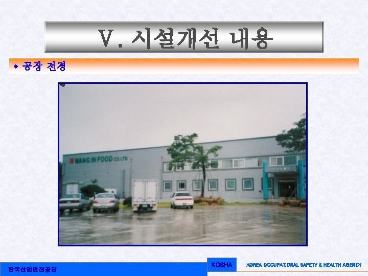 Ⅴ. 시설개선 내용 w 공장 전경 한국산업안전공단 KOSHA KOREA OCCUPATIONAL SAFETY & HEALTH AGENCY