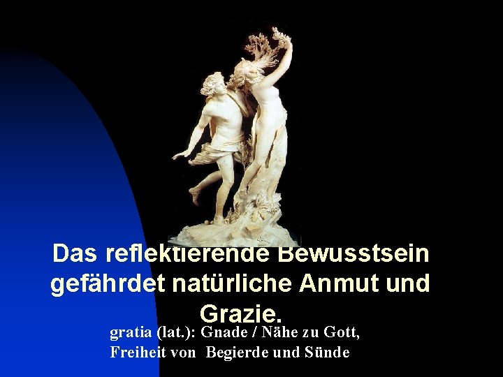 Das reflektierende Bewusstsein gefährdet natürliche Anmut und Grazie. gratia (lat. ): Gnade / Nähe