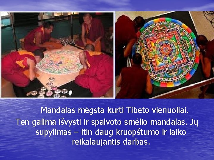 Mandalas mėgsta kurti Tibeto vienuoliai. Ten galima išvysti ir spalvoto smėlio mandalas. Jų supylimas