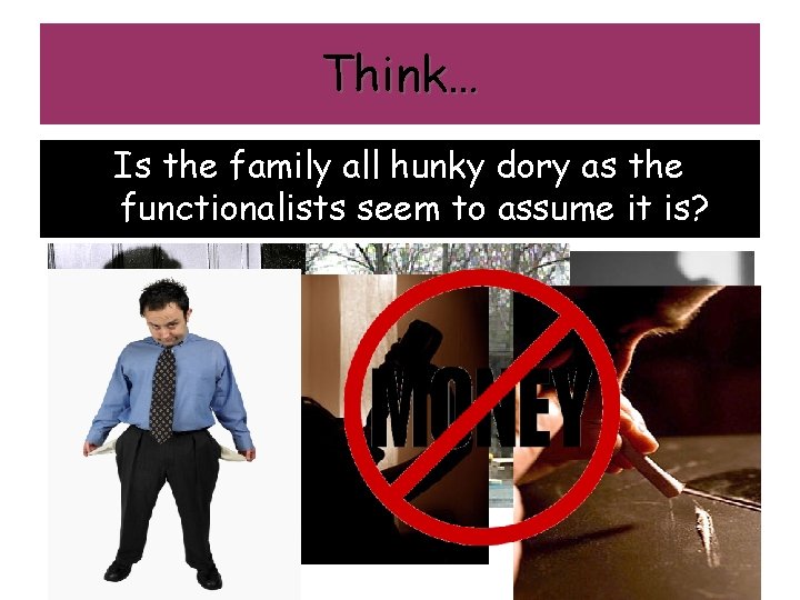 Think… Is the family all hunky dory as the functionalists seem to assume it