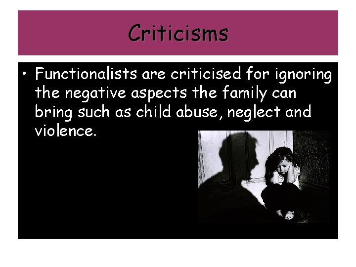 Criticisms • Functionalists are criticised for ignoring the negative aspects the family can bring
