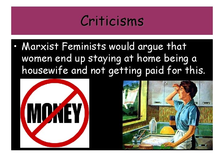 Criticisms • Marxist Feminists would argue that women end up staying at home being