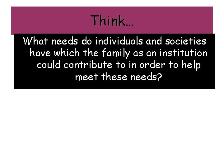Think… What needs do individuals and societies have which the family as an institution