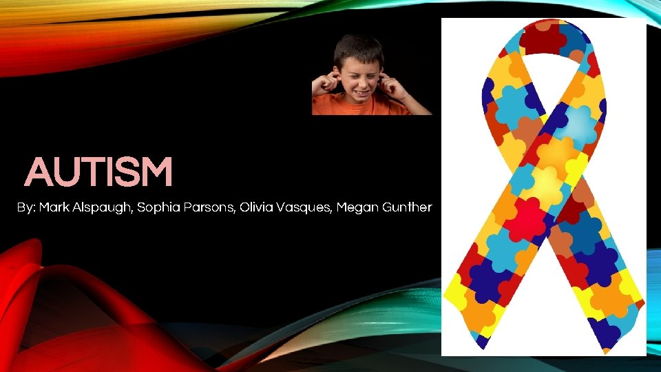 AUTISM By: Mark Alspaugh, Sophia Parsons, Olivia Vasques, Megan Gunther 