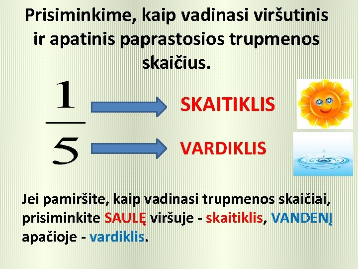 Prisiminkime, kaip vadinasi viršutinis ir apatinis paprastosios trupmenos skaičius. SKAITIKLIS VARDIKLIS Jei pamiršite, kaip