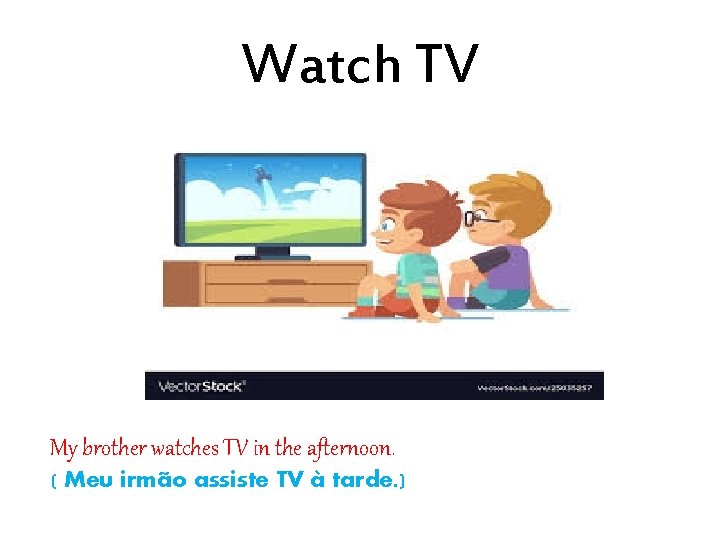 Watch TV My brother watches TV in the afternoon. ( Meu irmão assiste TV