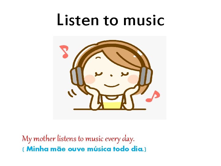 Listen to music My mother listens to music every day. ( Minha mãe ouve