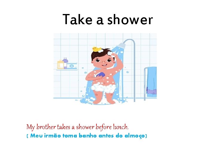 Take a shower My brother takes a shower before lunch. ( Meu irmão toma