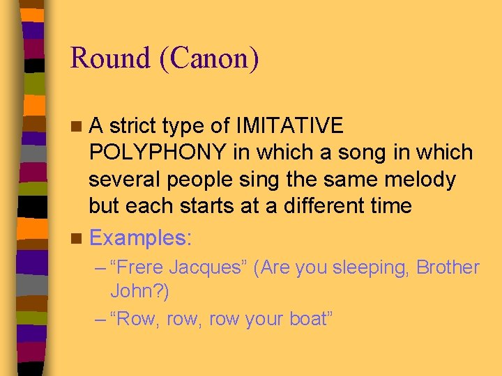 Round (Canon) n. A strict type of IMITATIVE POLYPHONY in which a song in