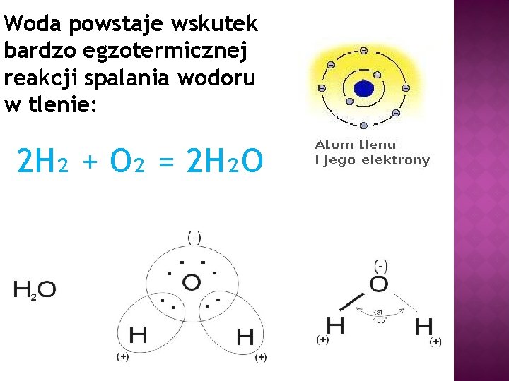 Woda powstaje wskutek bardzo egzotermicznej reakcji spalania wodoru w tlenie: 2 H₂ + O₂