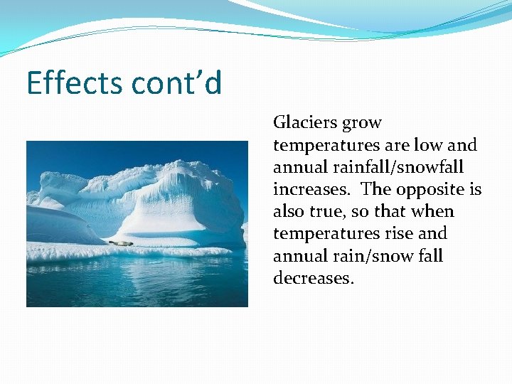 Effects cont’d Glaciers grow temperatures are low and annual rainfall/snowfall increases. The opposite is