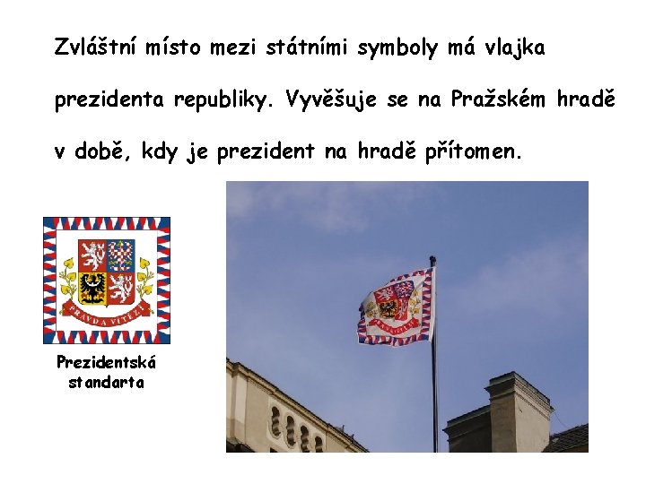 Zvláštní místo mezi státními symboly má vlajka prezidenta republiky. Vyvěšuje se na Pražském hradě Zvláštní místo mezi státními symboly má vlajka prezidenta republiky. Vyvěšuje se na Pražském hradě