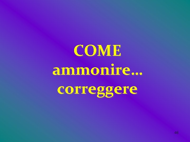 COME ammonire… correggere 46 COME ammonire… correggere 46