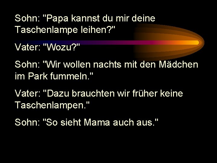 Sohn: "Papa kannst du mir deine Taschenlampe leihen? " Vater: "Wozu? " Sohn: "Wir