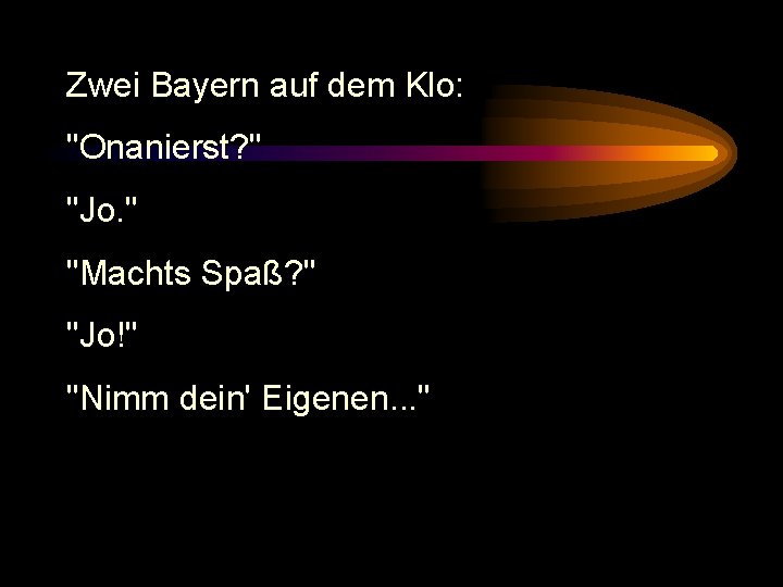 Zwei Bayern auf dem Klo: "Onanierst? " "Jo. " "Machts Spaß? " "Jo!" "Nimm