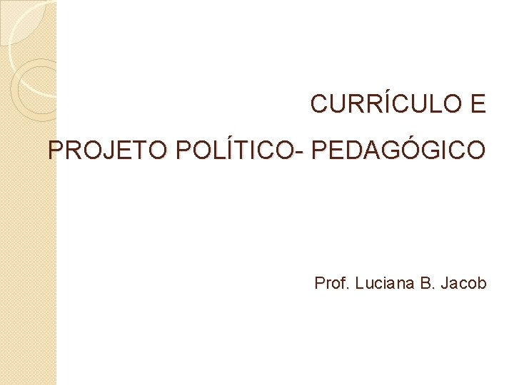 CURRÍCULO E PROJETO POLÍTICO- PEDAGÓGICO Prof. Luciana B. Jacob 