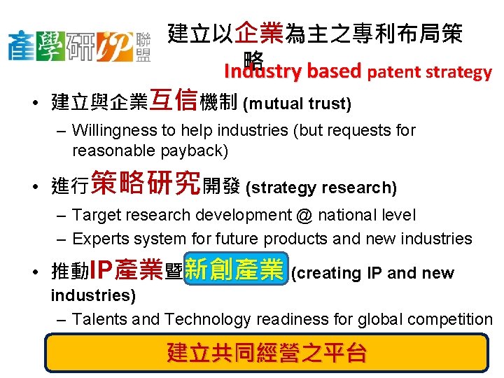 建立以企業為主之專利布局策 略 Industry based patent strategy • 建立與企業互信機制 (mutual trust) – Willingness to help