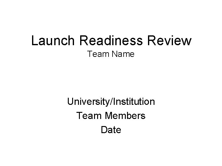 Launch Readiness Review Team Name University/Institution Team Members Date 