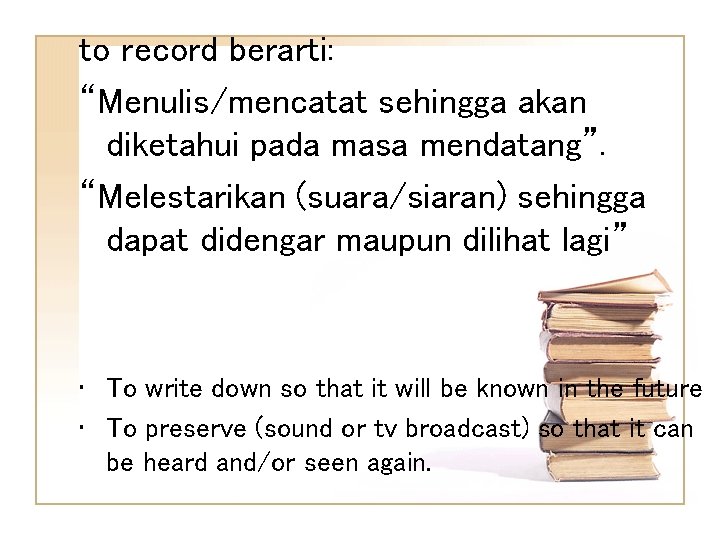 to record berarti: “Menulis/mencatat sehingga akan diketahui pada masa mendatang”. “Melestarikan (suara/siaran) sehingga dapat