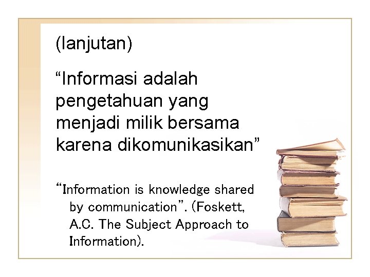 (lanjutan) “Informasi adalah pengetahuan yang menjadi milik bersama karena dikomunikasikan” “Information is knowledge shared