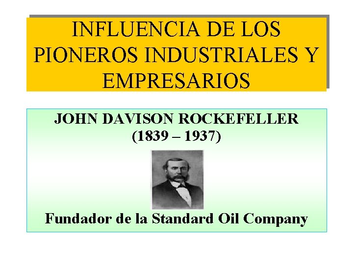 INFLUENCIA DE LOS PIONEROS INDUSTRIALES Y EMPRESARIOS JOHN DAVISON ROCKEFELLER (1839 – 1937) Fundador