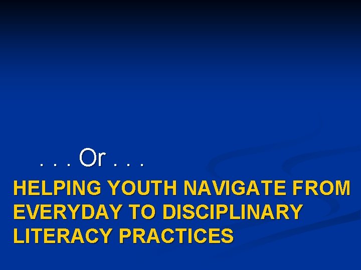 . . . Or. . . HELPING YOUTH NAVIGATE FROM EVERYDAY TO DISCIPLINARY LITERACY