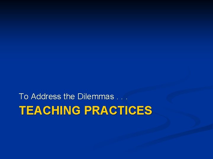 To Address the Dilemmas. . . TEACHING PRACTICES 