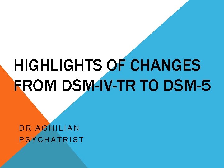 HIGHLIGHTS OF CHANGES FROM DSM-IV-TR TO DSM-5 DR AGHILIAN PSYCHATRIST HIGHLIGHTS OF CHANGES FROM DSM-IV-TR TO DSM-5 DR AGHILIAN PSYCHATRIST