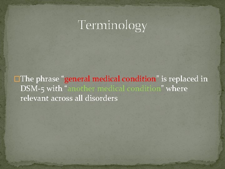 Terminology �The phrase “general medical condition” is replaced in DSM-5 with “another medical condition” Terminology �The phrase “general medical condition” is replaced in DSM-5 with “another medical condition”