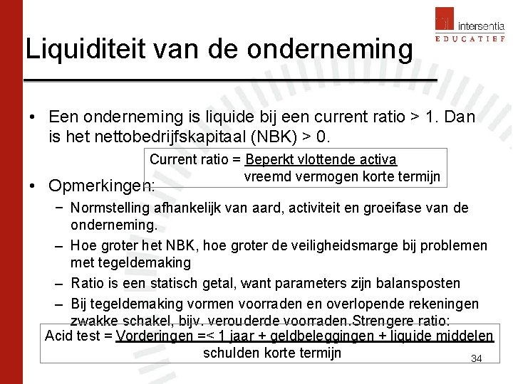 Liquiditeit van de onderneming • Een onderneming is liquide bij een current ratio > Liquiditeit van de onderneming • Een onderneming is liquide bij een current ratio >