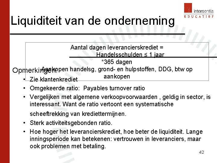Liquiditeit van de onderneming Aantal dagen leverancierskrediet = Handelsschulden ≤ 1 jaar *365 dagen Liquiditeit van de onderneming Aantal dagen leverancierskrediet = Handelsschulden ≤ 1 jaar *365 dagen