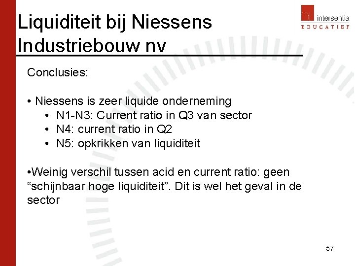 Liquiditeit bij Niessens Industriebouw nv Conclusies: • Niessens is zeer liquide onderneming • N Liquiditeit bij Niessens Industriebouw nv Conclusies: • Niessens is zeer liquide onderneming • N