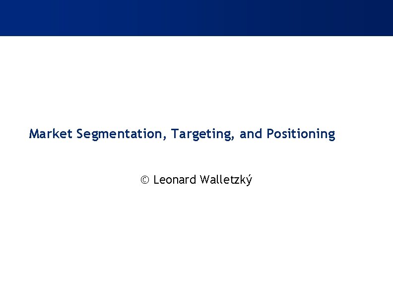 Market Segmentation, Targeting, and Positioning © Leonard Walletzký 