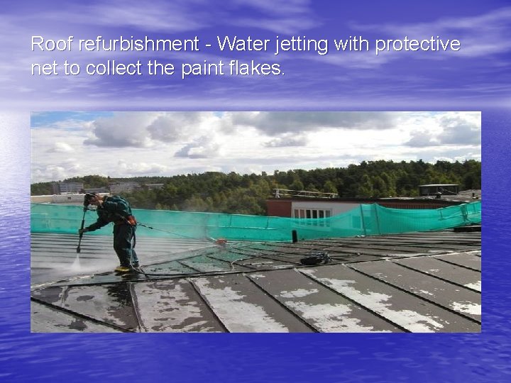 Roof refurbishment - Water jetting with protective net to collect the paint flakes. 