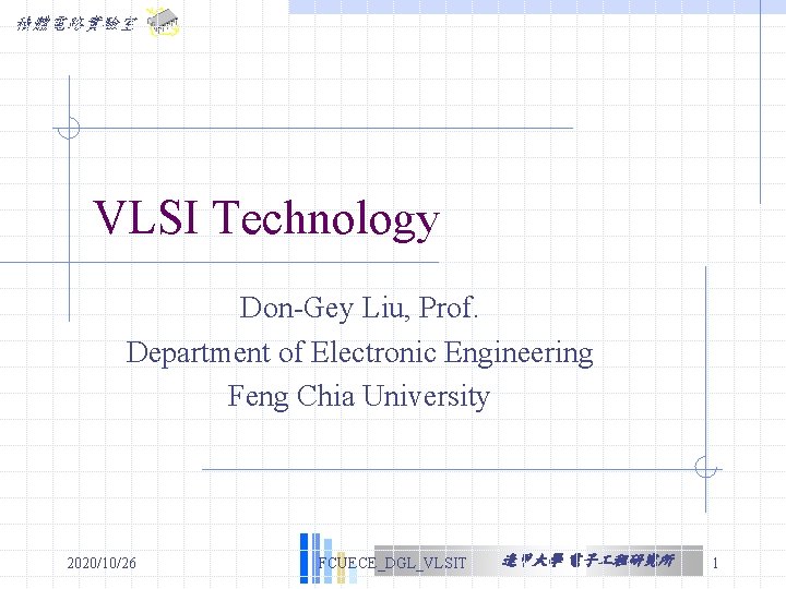 積體電路實驗室 VLSI Technology Don-Gey Liu, Prof. Department of Electronic Engineering Feng Chia University 2020/10/26 積體電路實驗室 VLSI Technology Don-Gey Liu, Prof. Department of Electronic Engineering Feng Chia University 2020/10/26