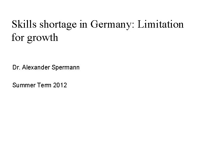 Skills shortage in Germany: Limitation for growth Dr. Alexander Spermann Summer Term 2012 