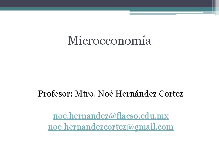 Microeconomía Profesor: Mtro. Noé Hernández Cortez noe. hernandez@flacso. edu. mx noe. hernandezcortez@gmail. com 