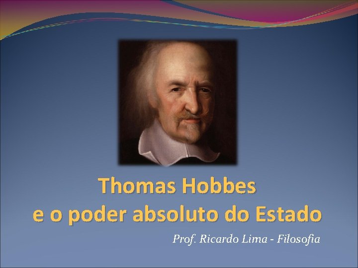 Thomas Hobbes e o poder absoluto do Estado Prof. Ricardo Lima - Filosofia 