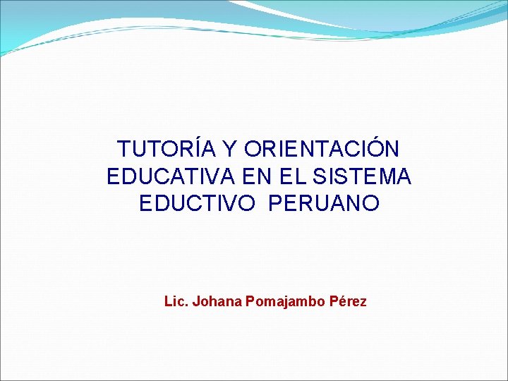 TUTORÍA Y ORIENTACIÓN EDUCATIVA EN EL SISTEMA EDUCTIVO PERUANO Lic. Johana Pomajambo Pérez 