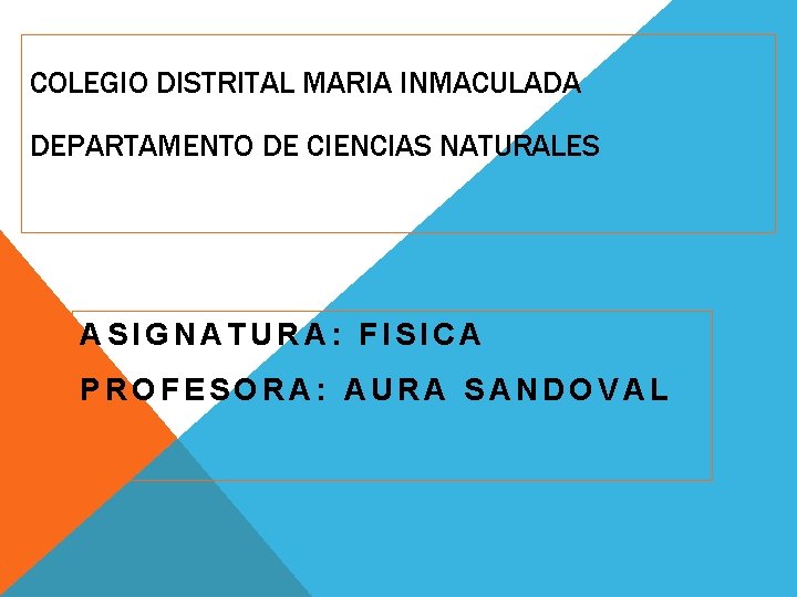 COLEGIO DISTRITAL MARIA INMACULADA DEPARTAMENTO DE CIENCIAS NATURALES ASIGNATURA: FISICA PROFESORA: AURA SANDOVAL 