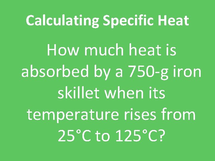 Calculating Specific Heat How much heat is absorbed by a 750 -g iron skillet
