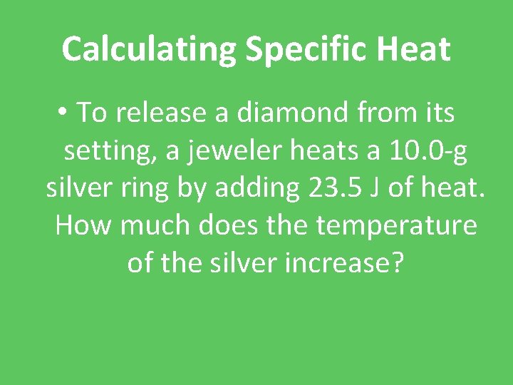 Calculating Specific Heat • To release a diamond from its setting, a jeweler heats